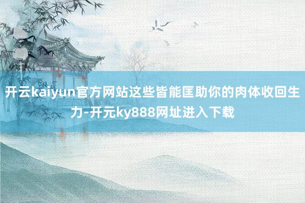 开云kaiyun官方网站这些皆能匡助你的肉体收回生力-开元ky888网址进入下载