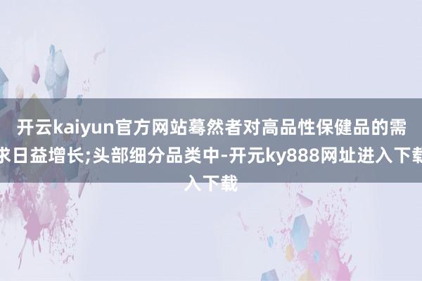 开云kaiyun官方网站蓦然者对高品性保健品的需求日益增长;头部细分品类中-开元ky888网址进入下载