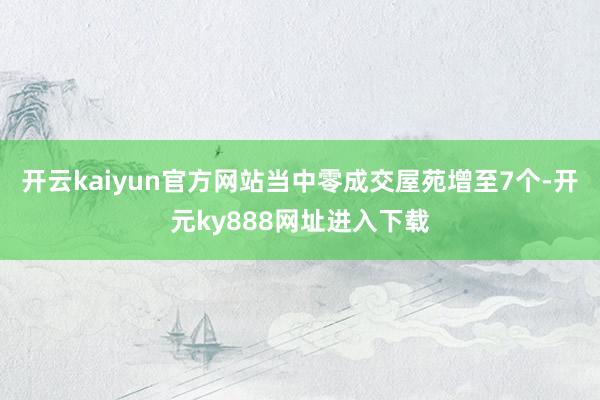 开云kaiyun官方网站当中零成交屋苑增至7个-开元ky888网址进入下载