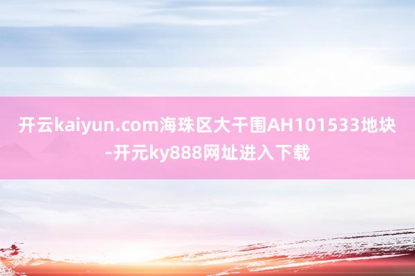 开云kaiyun.com海珠区大干围AH101533地块-开元ky888网址进入下载