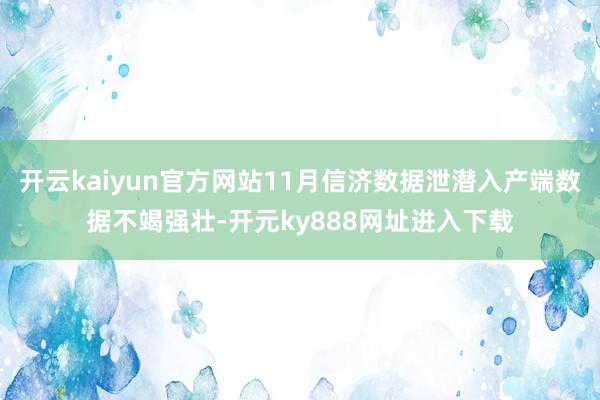 开云kaiyun官方网站11月信济数据泄潜入产端数据不竭强壮-开元ky888网址进入下载