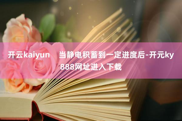 开云kaiyun    当静电积蓄到一定进度后-开元ky888网址进入下载