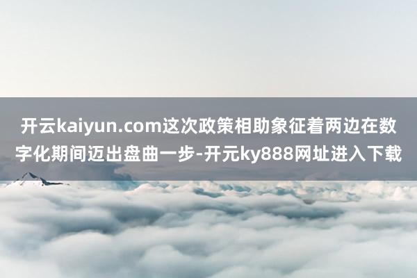 开云kaiyun.com这次政策相助象征着两边在数字化期间迈出盘曲一步-开元ky888网址进入下载