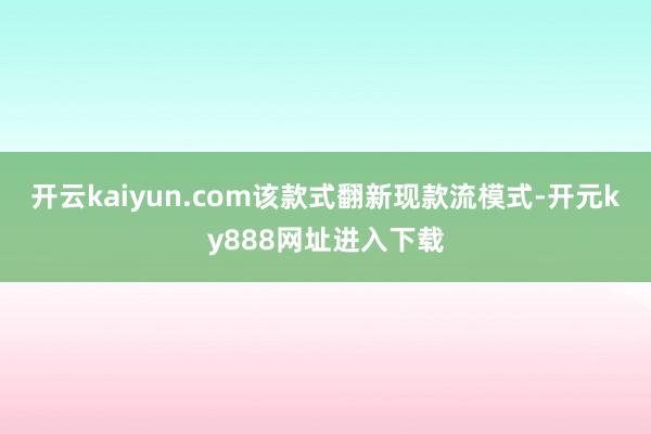 开云kaiyun.com该款式翻新现款流模式-开元ky888网址进入下载