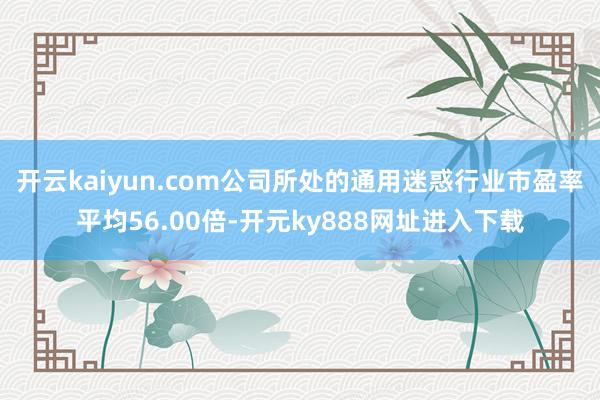 开云kaiyun.com公司所处的通用迷惑行业市盈率平均56.00倍-开元ky888网址进入下载