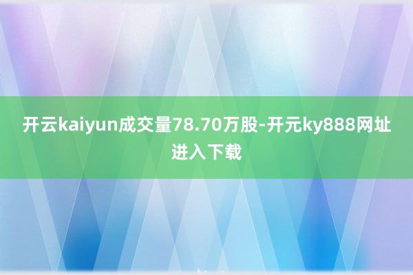 开云kaiyun成交量78.70万股-开元ky888网址进入下载