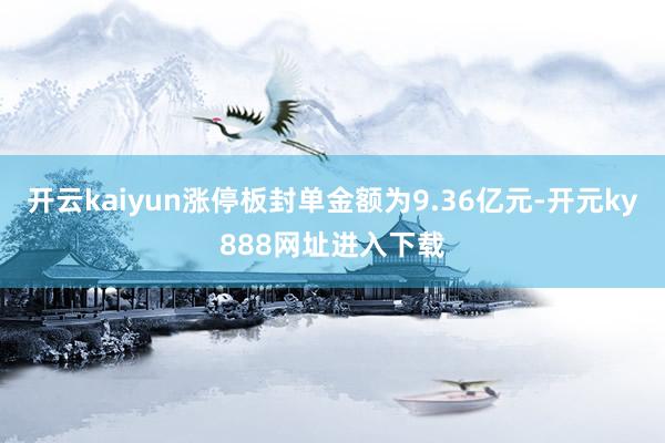 开云kaiyun涨停板封单金额为9.36亿元-开元ky888网址进入下载