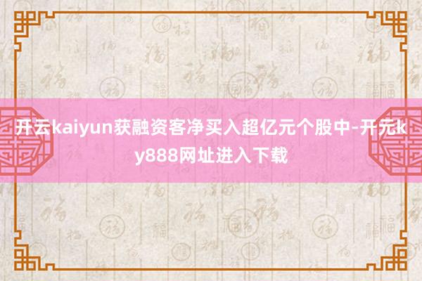 开云kaiyun获融资客净买入超亿元个股中-开元ky888网址进入下载