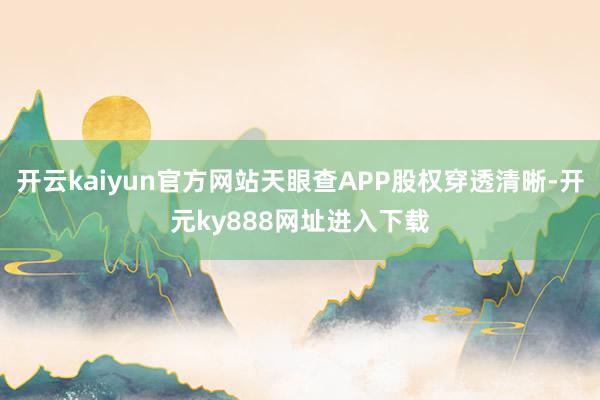 开云kaiyun官方网站天眼查APP股权穿透清晰-开元ky888网址进入下载