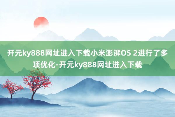 开元ky888网址进入下载小米澎湃OS 2进行了多项优化-开元ky888网址进入下载