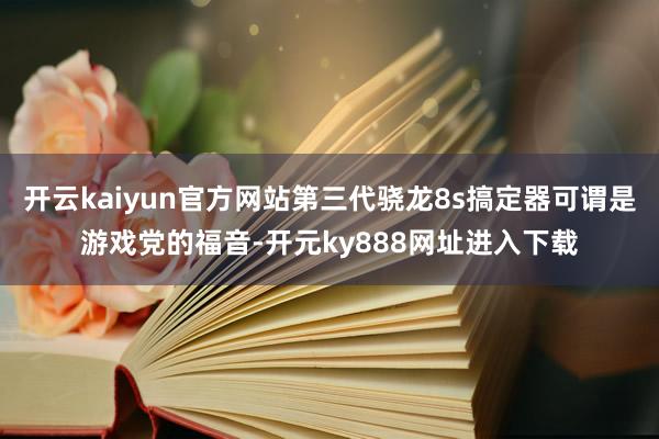 开云kaiyun官方网站第三代骁龙8s搞定器可谓是游戏党的福音-开元ky888网址进入下载