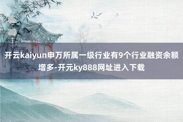 开云kaiyun申万所属一级行业有9个行业融资余额增多-开元ky888网址进入下载