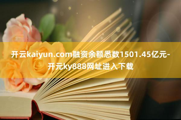 开云kaiyun.com融资余额悉数1501.45亿元-开元ky888网址进入下载