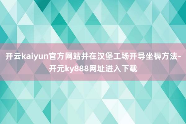 开云kaiyun官方网站并在汉堡工场开导坐褥方法-开元ky888网址进入下载