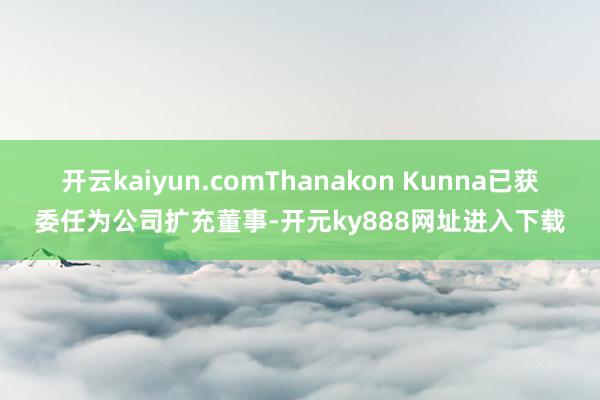 开云kaiyun.comThanakon Kunna已获委任为公司扩充董事-开元ky888网址进入下载