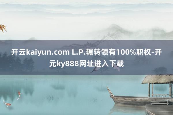 开云kaiyun.com L.P.辗转领有100%职权-开元ky888网址进入下载