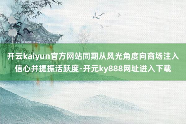 开云kaiyun官方网站同期从风光角度向商场注入信心并提振活跃度-开元ky888网址进入下载