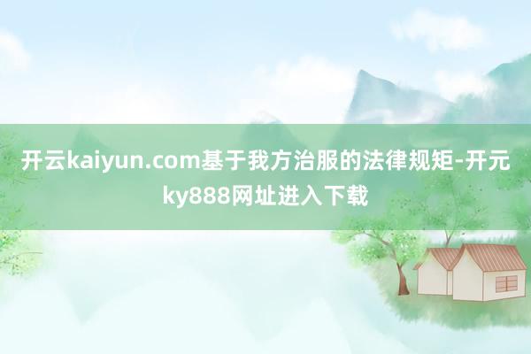 开云kaiyun.com基于我方治服的法律规矩-开元ky888网址进入下载