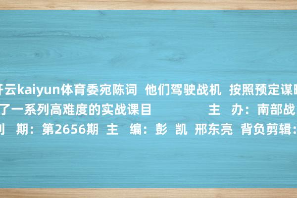 开云kaiyun体育委宛陈词  他们驾驶战机  按照预定谋略奔赴各指定空域  伸开了一系列高难度的实战课目                主   办：南部战区空军政事行状部  刊   期：第2656期  主   编：彭  凯  邢东亮  背负剪辑：黄丹尉  投稿邮箱：nbzqkj@163.com -开元ky888网址进入下载