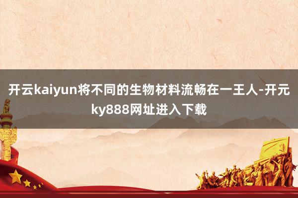 开云kaiyun将不同的生物材料流畅在一王人-开元ky888网址进入下载