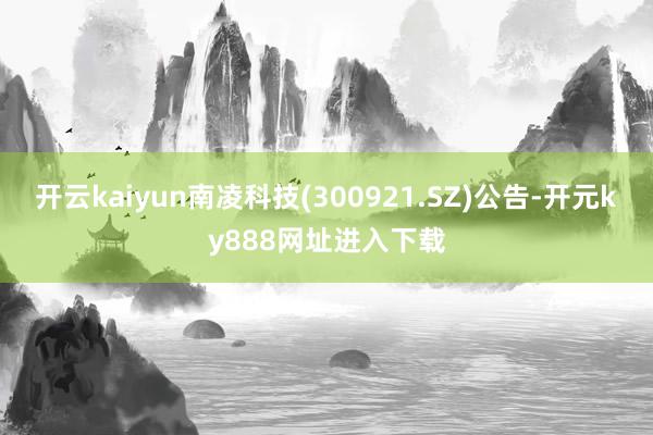 开云kaiyun南凌科技(300921.SZ)公告-开元ky888网址进入下载