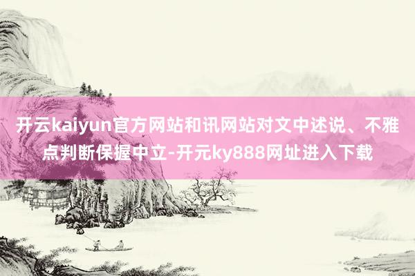 开云kaiyun官方网站和讯网站对文中述说、不雅点判断保握中立-开元ky888网址进入下载