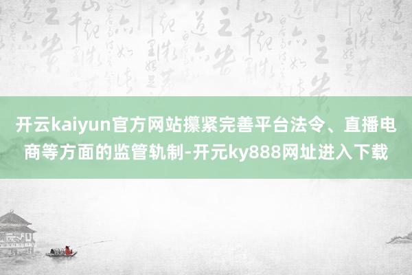 开云kaiyun官方网站攥紧完善平台法令、直播电商等方面的监管轨制-开元ky888网址进入下载