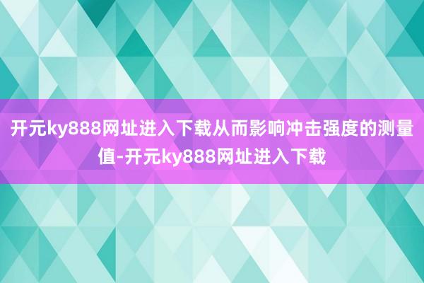 开元ky888网址进入下载从而影响冲击强度的测量值-开元ky888网址进入下载