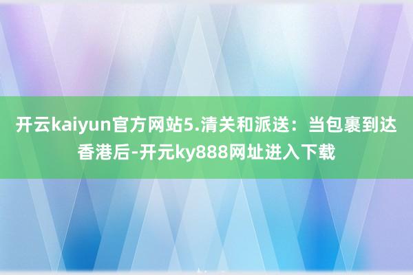 开云kaiyun官方网站5.清关和派送：当包裹到达香港后-开元ky888网址进入下载