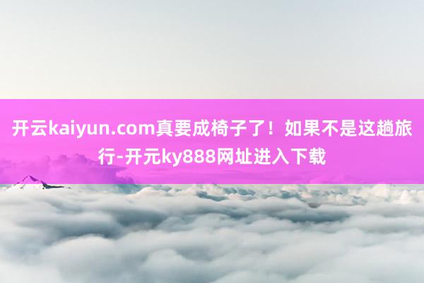 开云kaiyun.com真要成椅子了！如果不是这趟旅行-开元ky888网址进入下载