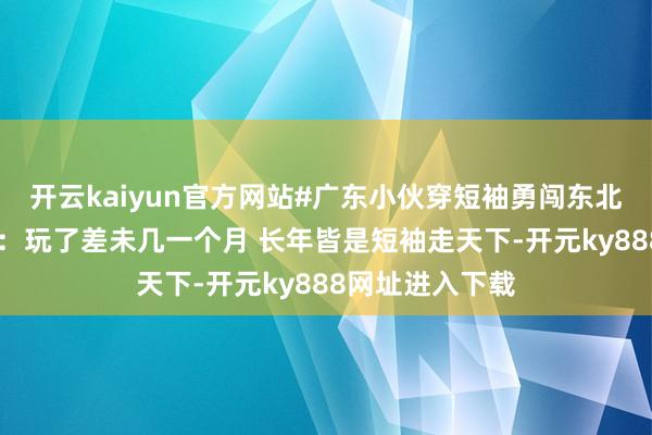 开云kaiyun官方网站#广东小伙穿短袖勇闯东北 当事东说念主：玩了差未几一个月 长年皆是短袖走天下-开元ky888网址进入下载