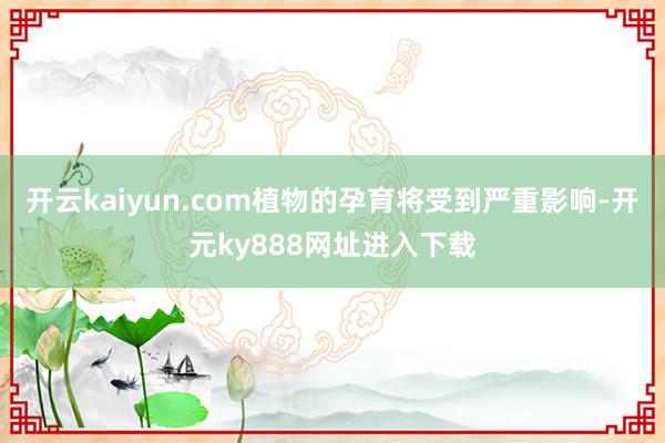 开云kaiyun.com植物的孕育将受到严重影响-开元ky888网址进入下载