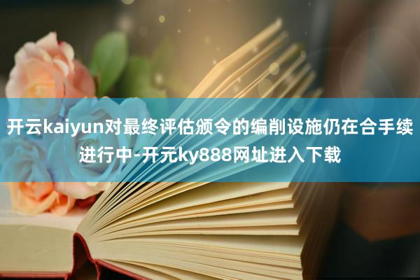 开云kaiyun对最终评估颁令的编削设施仍在合手续进行中-开元ky888网址进入下载