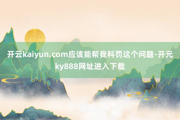 开云kaiyun.com应该能帮我科罚这个问题-开元ky888网址进入下载