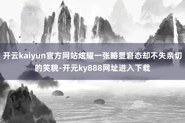 开云kaiyun官方网站炫耀一张略显窘态却不失亲切的笑貌-开元ky888网址进入下载