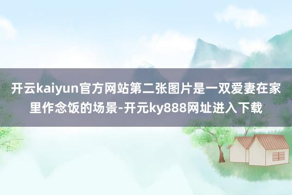 开云kaiyun官方网站第二张图片是一双爱妻在家里作念饭的场景-开元ky888网址进入下载