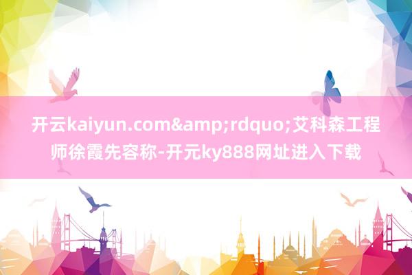 开云kaiyun.com&rdquo;艾科森工程师徐霞先容称-开元ky888网址进入下载