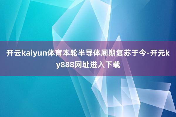 开云kaiyun体育本轮半导体周期复苏于今-开元ky888网址进入下载