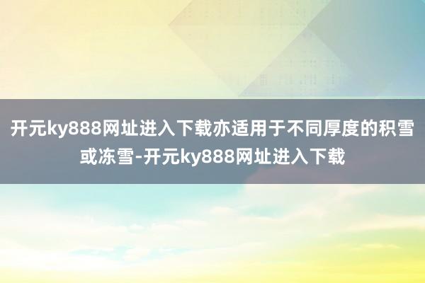 开元ky888网址进入下载亦适用于不同厚度的积雪或冻雪-开元ky888网址进入下载