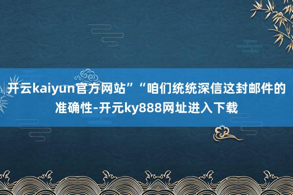 开云kaiyun官方网站”“咱们统统深信这封邮件的准确性-开元ky888网址进入下载