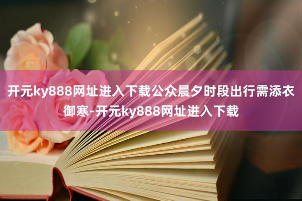 开元ky888网址进入下载公众晨夕时段出行需添衣御寒-开元ky888网址进入下载