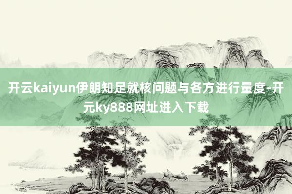 开云kaiyun伊朗知足就核问题与各方进行量度-开元ky888网址进入下载