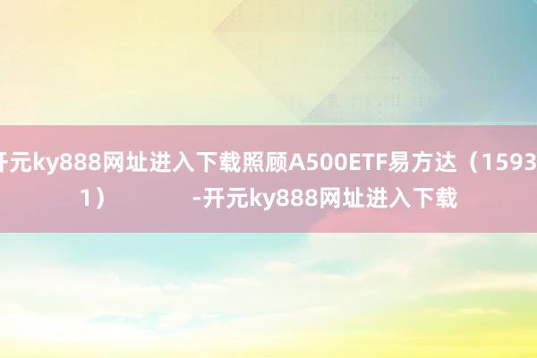 开元ky888网址进入下载照顾A500ETF易方达（159361）            -开元ky888网址进入下载