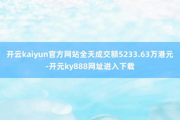 开云kaiyun官方网站全天成交额5233.63万港元-开元ky888网址进入下载