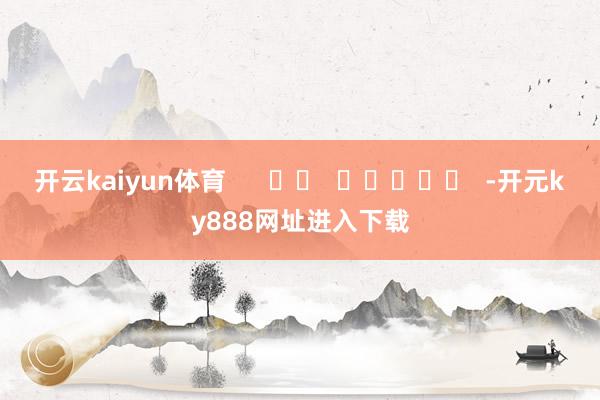 开云kaiyun体育      		  					  -开元ky888网址进入下载