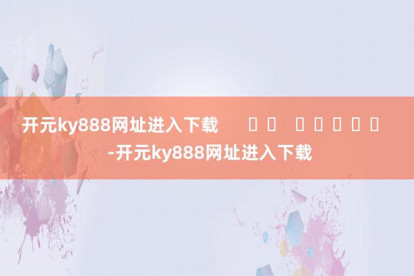 开元ky888网址进入下载      		  					  -开元ky888网址进入下载