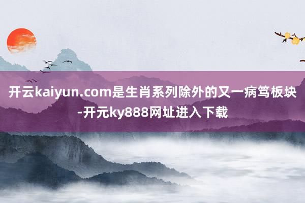 开云kaiyun.com是生肖系列除外的又一病笃板块-开元ky888网址进入下载