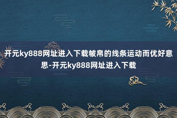 开元ky888网址进入下载帔帛的线条运动而优好意思-开元ky888网址进入下载