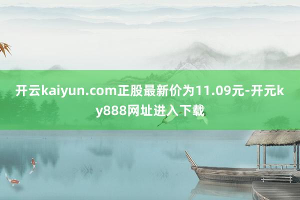 开云kaiyun.com正股最新价为11.09元-开元ky888网址进入下载