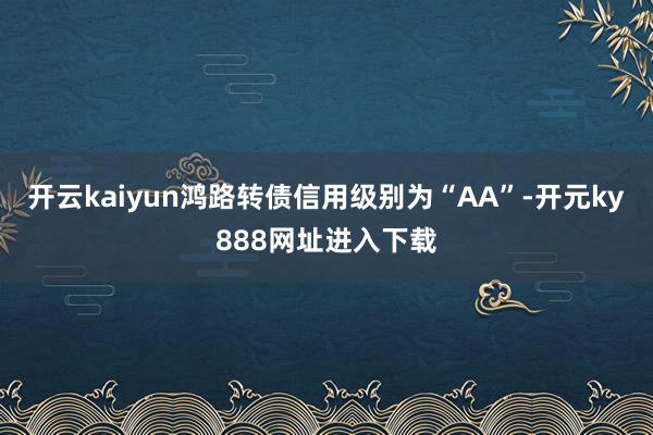 开云kaiyun鸿路转债信用级别为“AA”-开元ky888网址进入下载